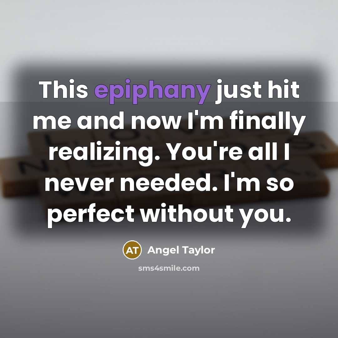 “This epiphany just hit me and now I'm finally realizing. You're all I never needed. I'm so perfect without you.” quote by Angel Taylor