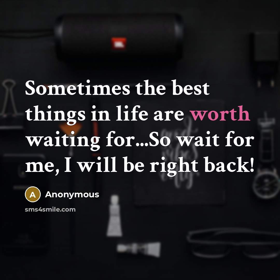 “Sometimes the best things in life are worth waiting for...So wait for me, I will be right back!” quote by Anonymous