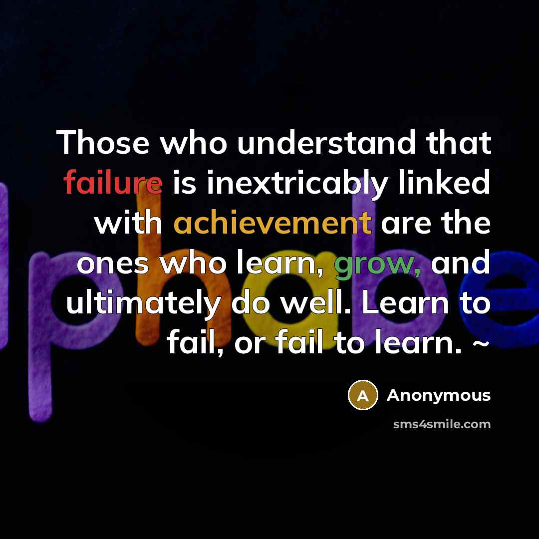 “Those who understand that failure is inextricably linked with achievement are the ones who learn, grow, and ultimately do well. Learn to fail, or fail to learn. ~” quote by Anonymous