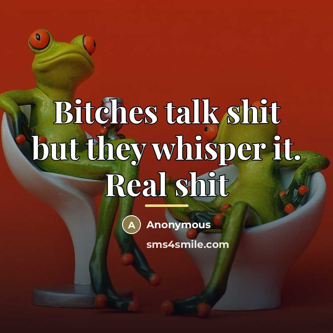 “Bitches talk shit but they whisper it. Real shit…” quote by Anonymous