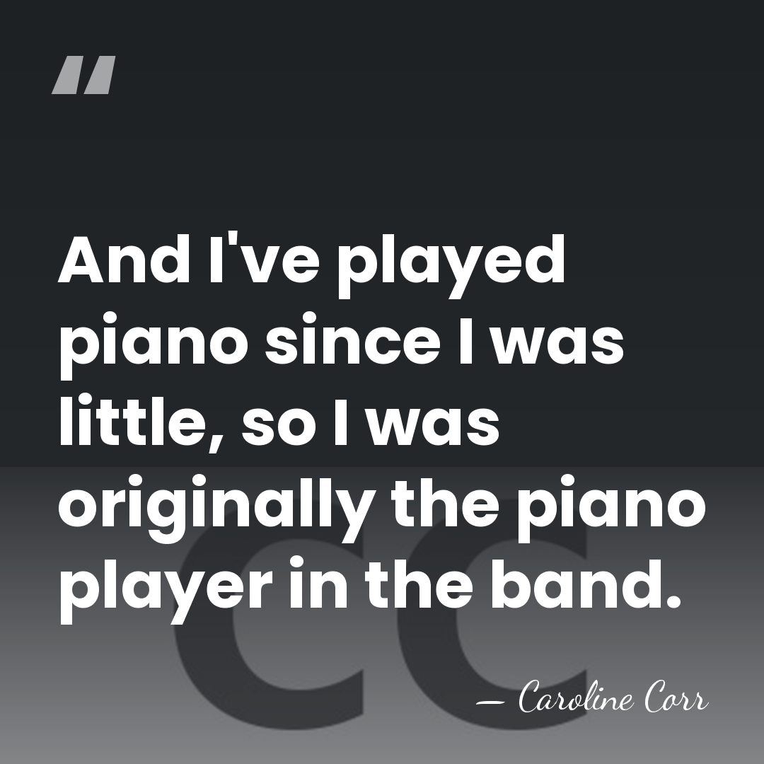 And I've played piano since I was little, so I was originally&hellip; - Caroline Corr