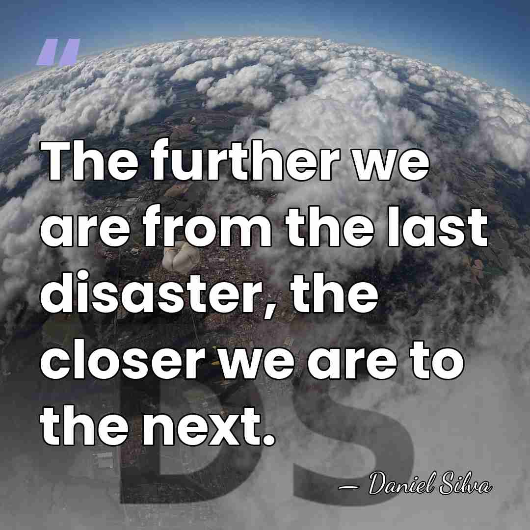 The further we are from the last disaster, the closer we are&hellip; - Daniel Silva