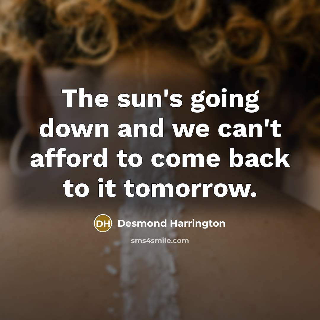 “The sun's going down and we can't afford to come…” quote by Desmond Harrington