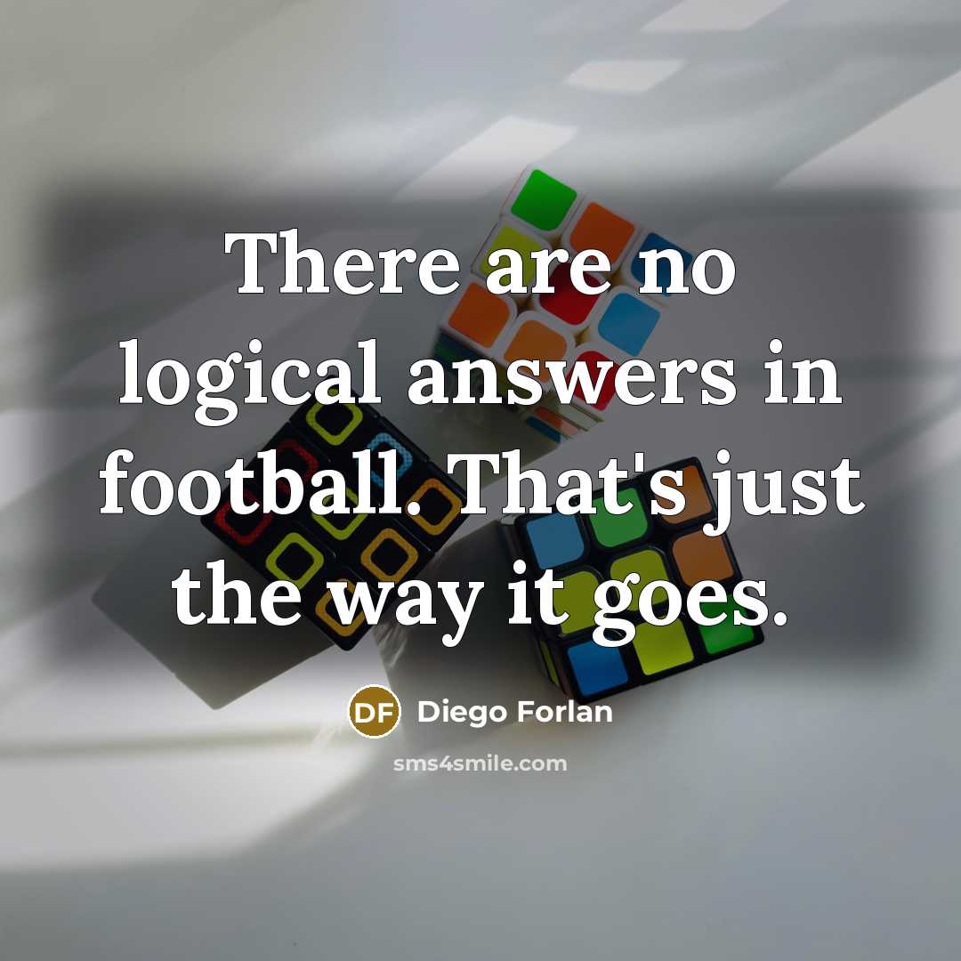 “There are no logical answers in football. That's just the…” quote by Diego Forlan