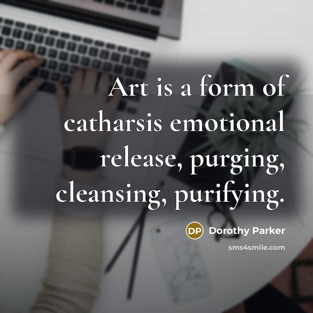 “Art is a form of catharsis emotional release, purging, cleansing,…” quote by Dorothy Parker