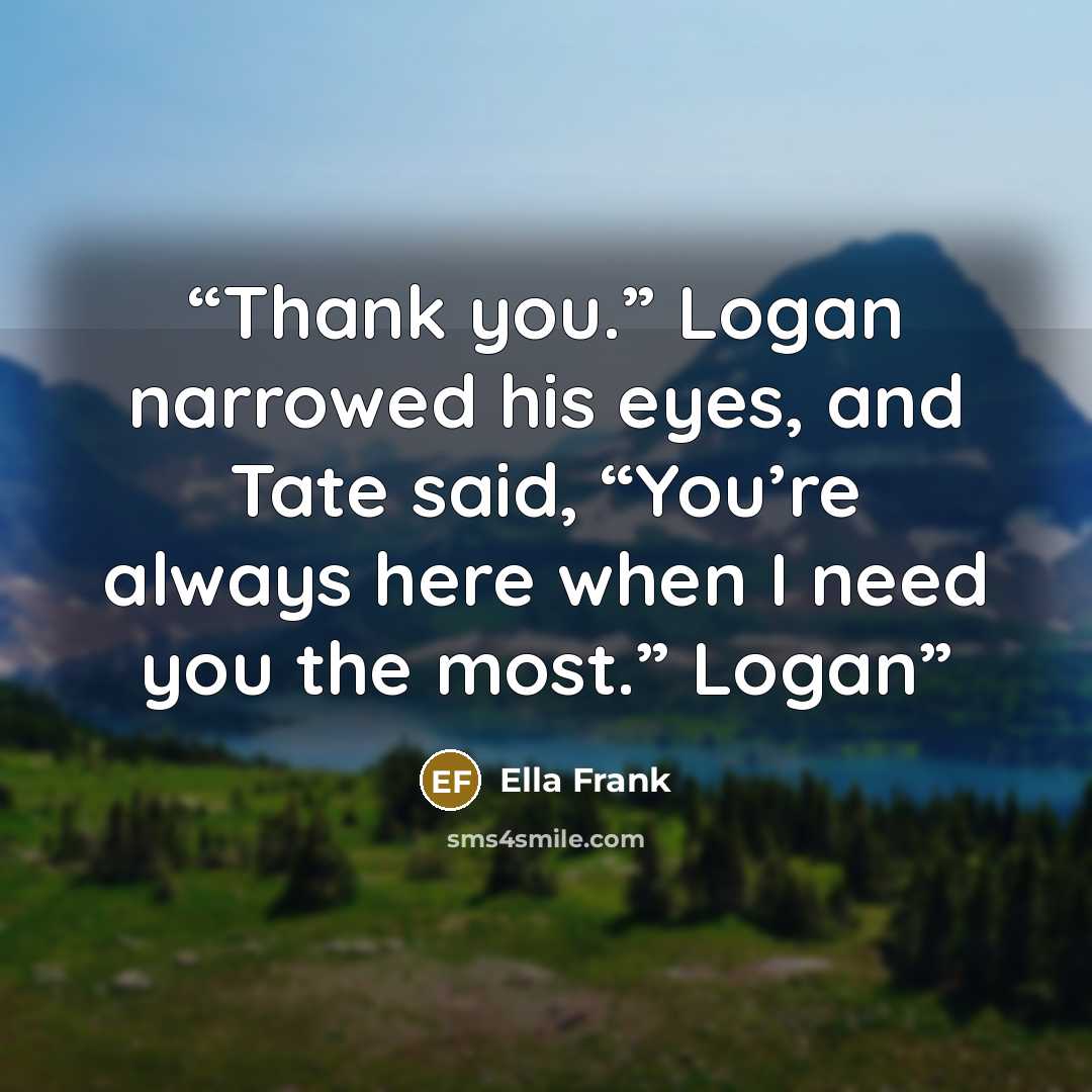 “Thank you.” Logan narrowed his eyes, and Tate said, “You’re always here when I need you the most.” Logan” quote by Ella Frank