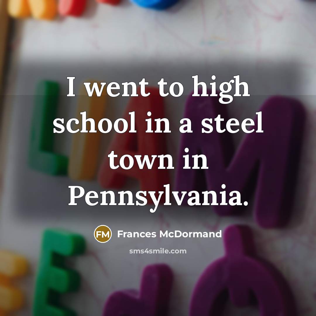 “I went to high school in a steel town in…” quote by Frances McDormand