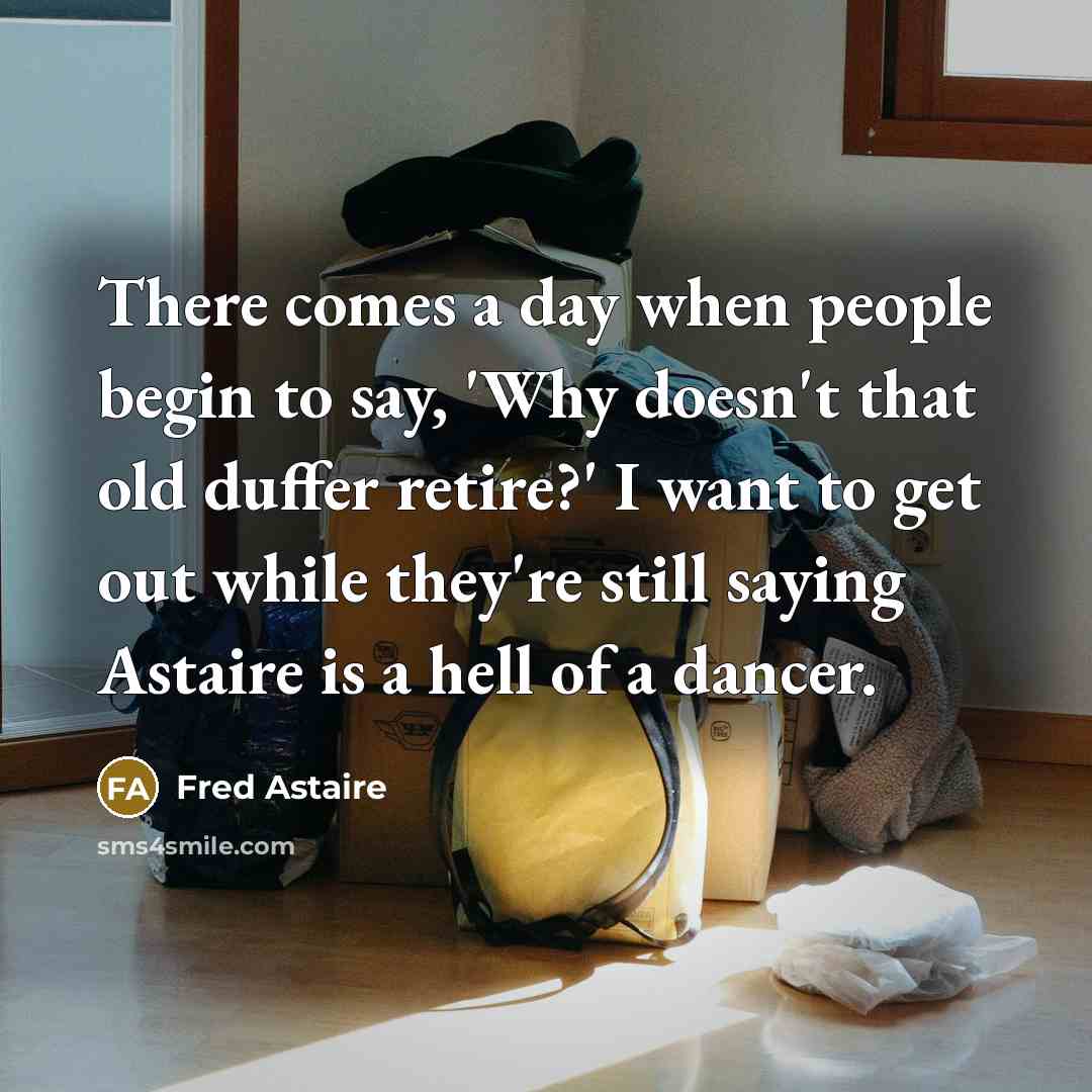 “There comes a day when people begin to say, 'Why doesn't that old duffer retire?' I want to get out while they're still saying Astaire is a hell of a dancer.” quote by Fred Astaire