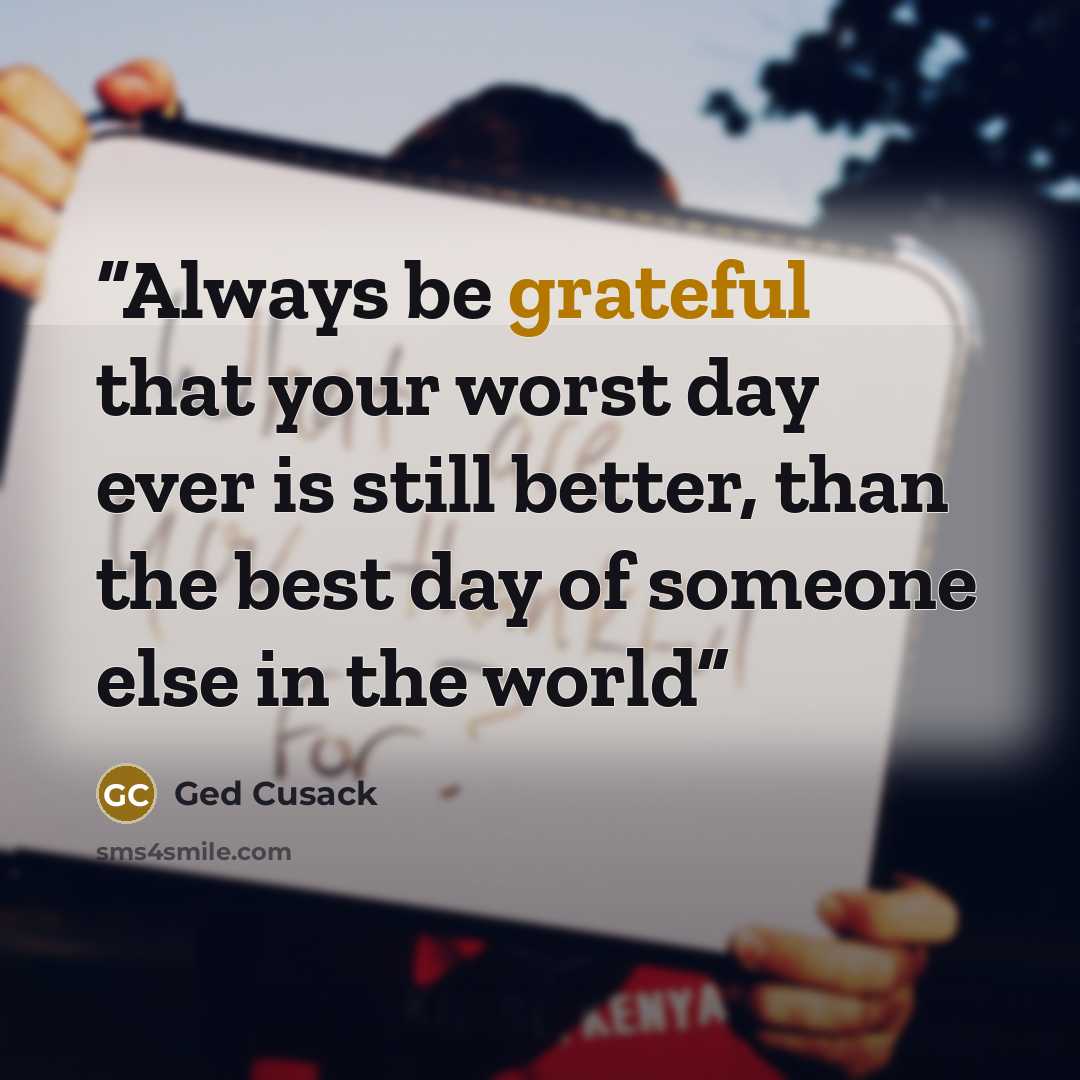 “Always be grateful that your worst day ever is still better, than the best day of someone else in the world” quote by Ged Cusack