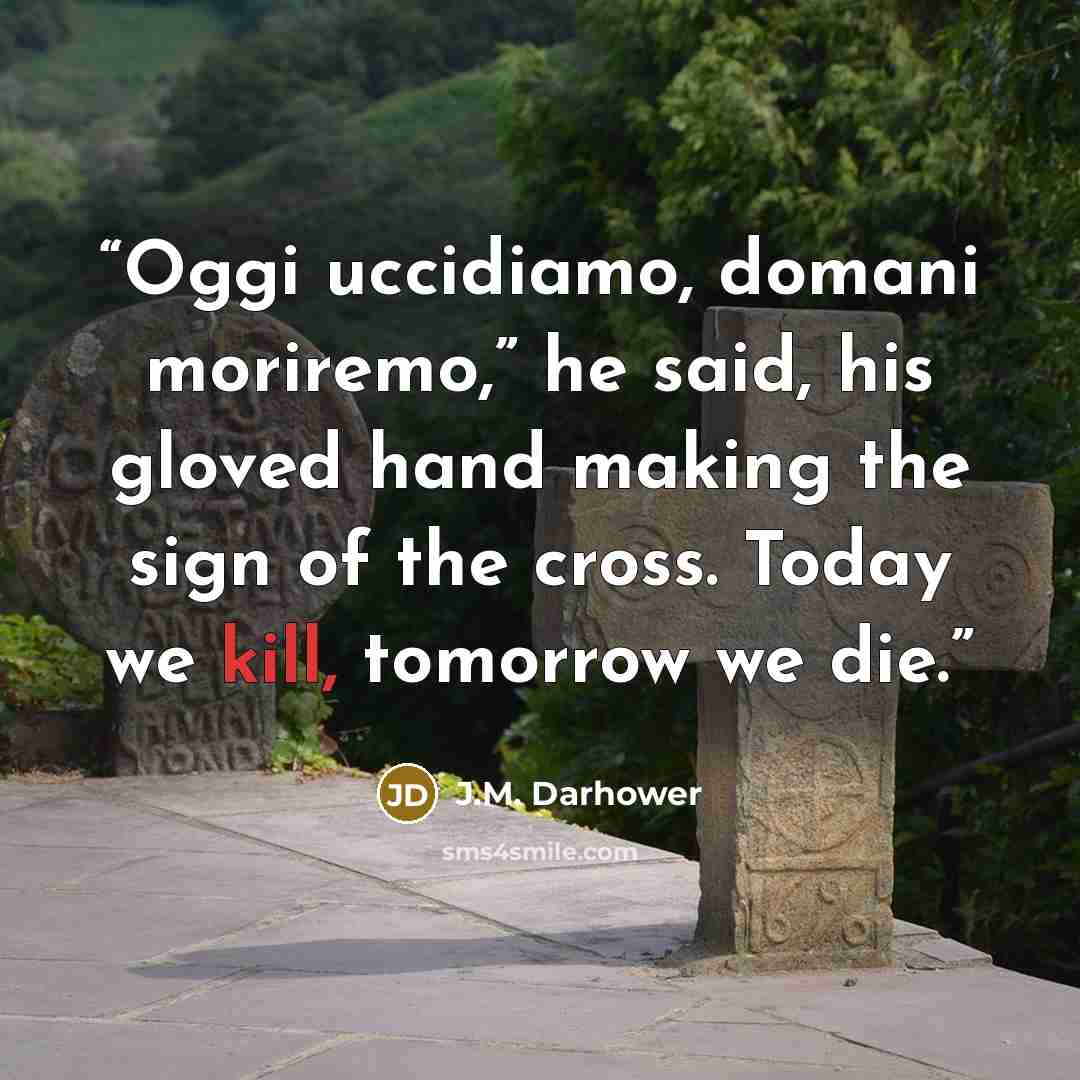 “Oggi uccidiamo, domani moriremo,” he said, his gloved hand making the sign of the cross. Today we kill, tomorrow we die.” quote by J.M. Darhower