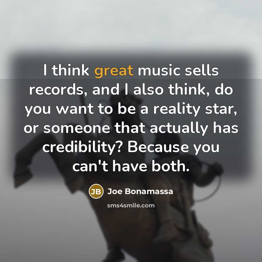 “I think great music sells records, and I also think, do you want to be a reality star, or someone that actually has credibility? Because you can't have both.” quote by Joe Bonamassa