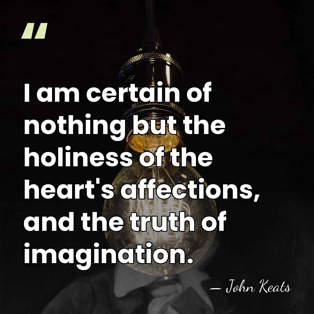 I am certain of nothing but the holiness of the heart's affections,&hellip; - John Keats
