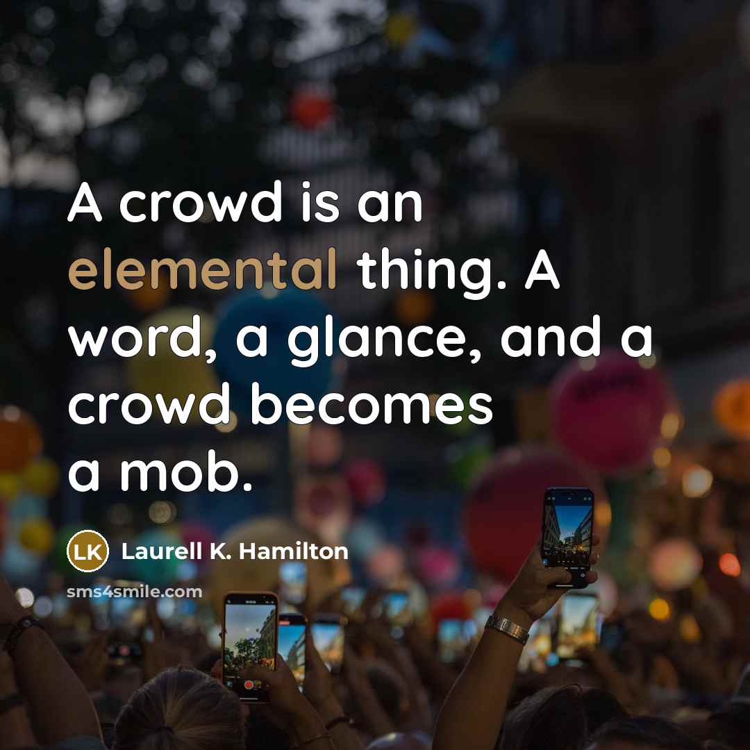 “A crowd is an elemental thing. A word, a glance, and a crowd becomes a mob.” quote by Laurell K. Hamilton