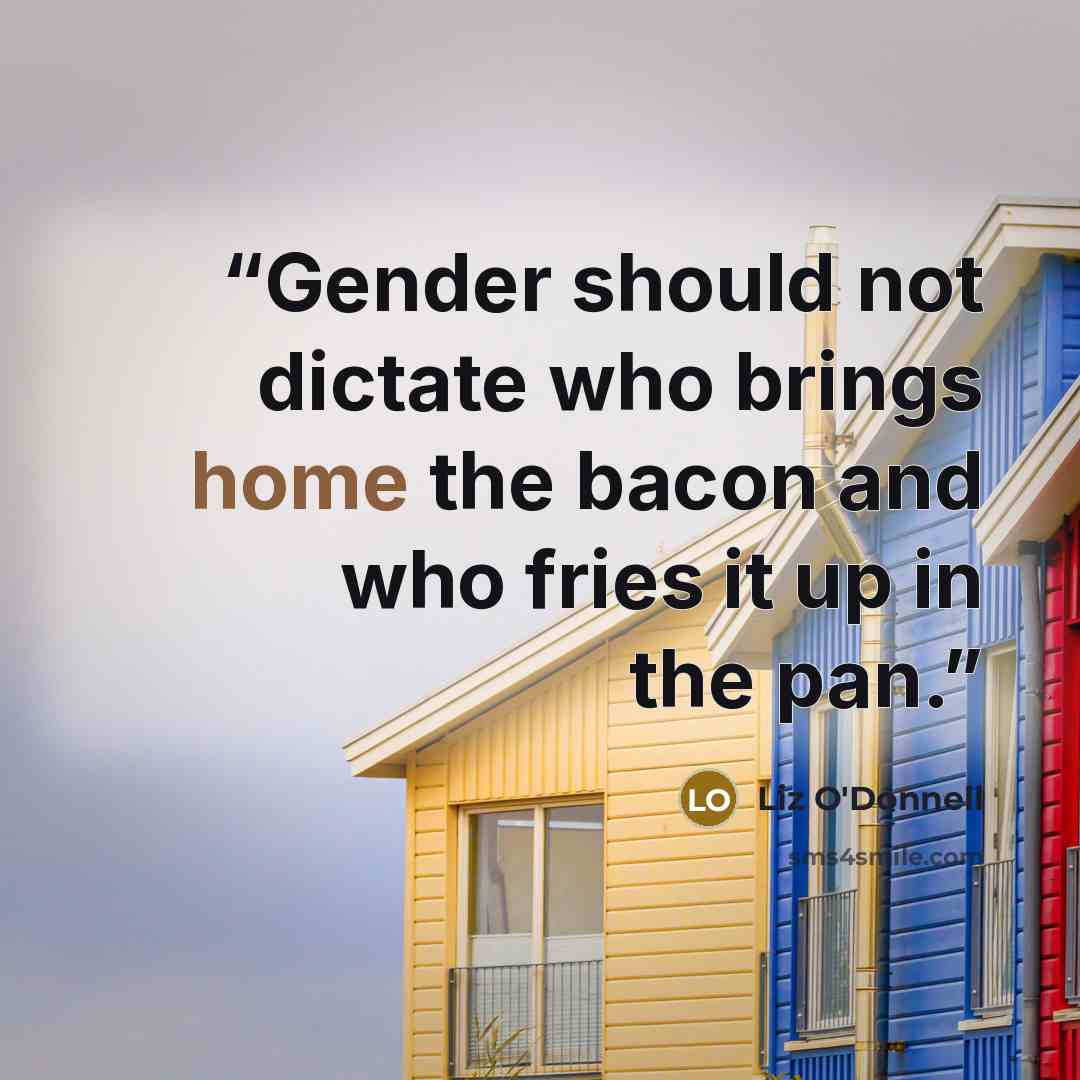 “Gender should not dictate who brings home the bacon and who fries it up in the pan.” quote by Liz O'Donnell