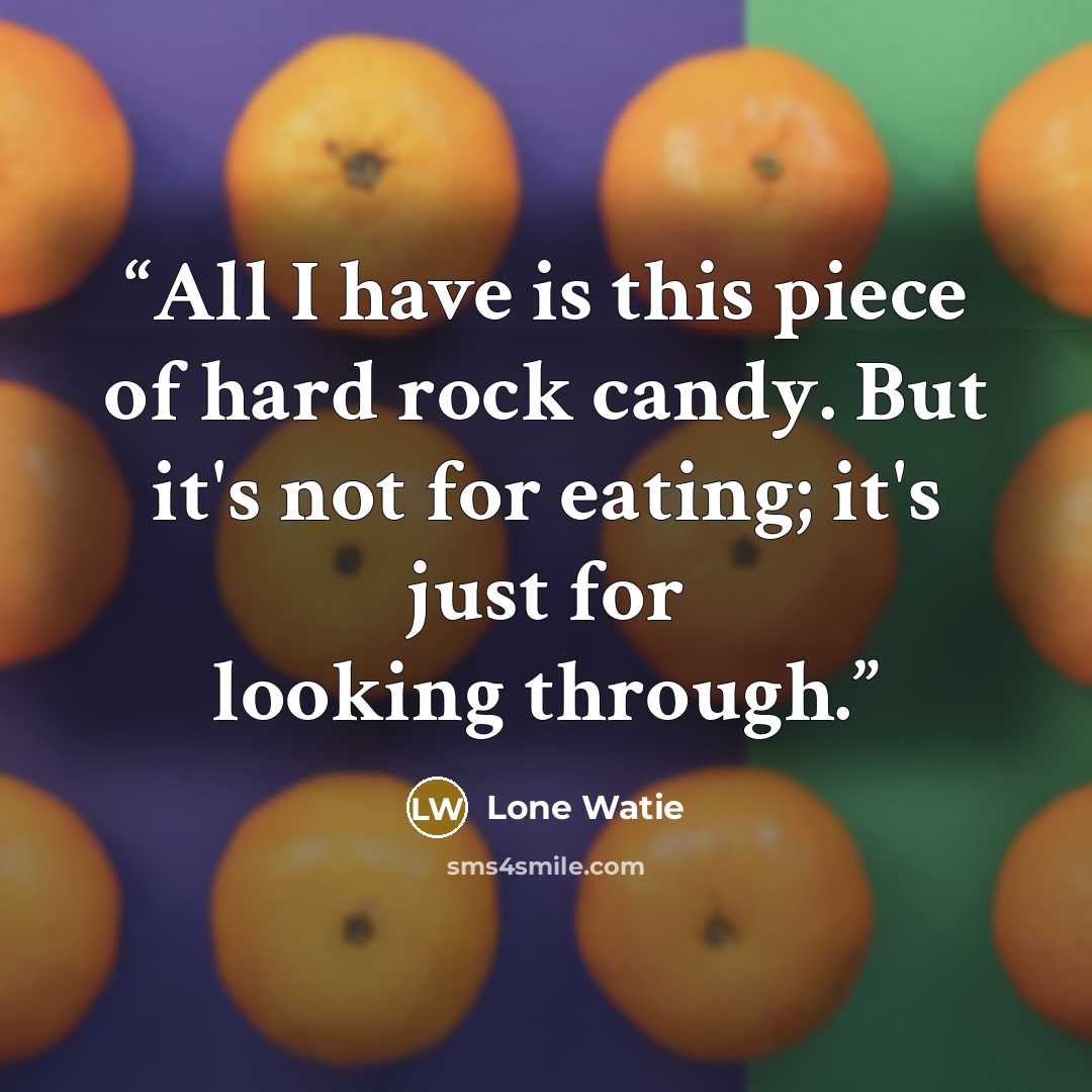 “All I have is this piece of hard rock candy. But it's not for eating; it's just for looking through.” quote by Lone Watie