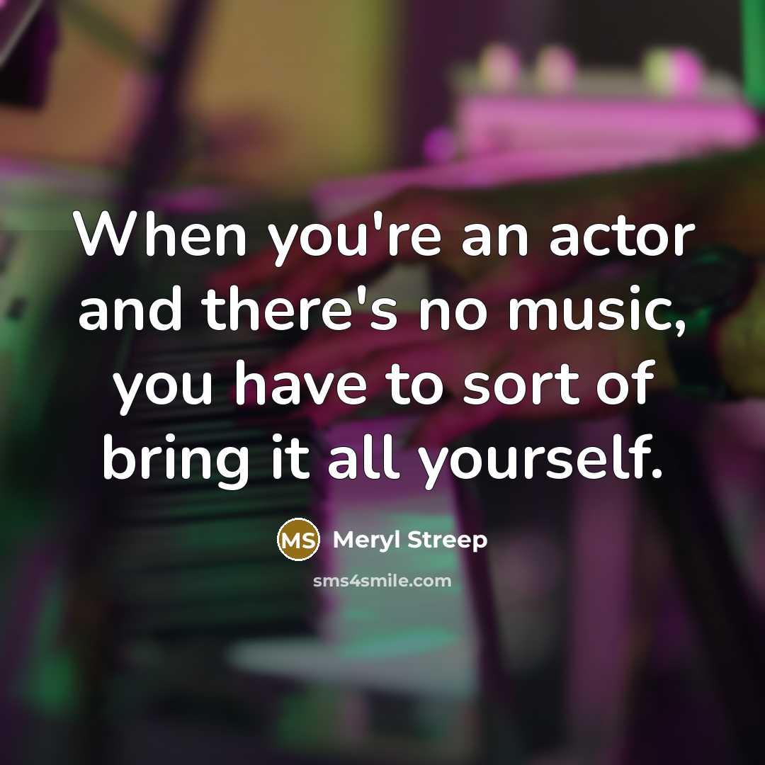 “When you're an actor and there's no music, you have…” quote by Meryl Streep
