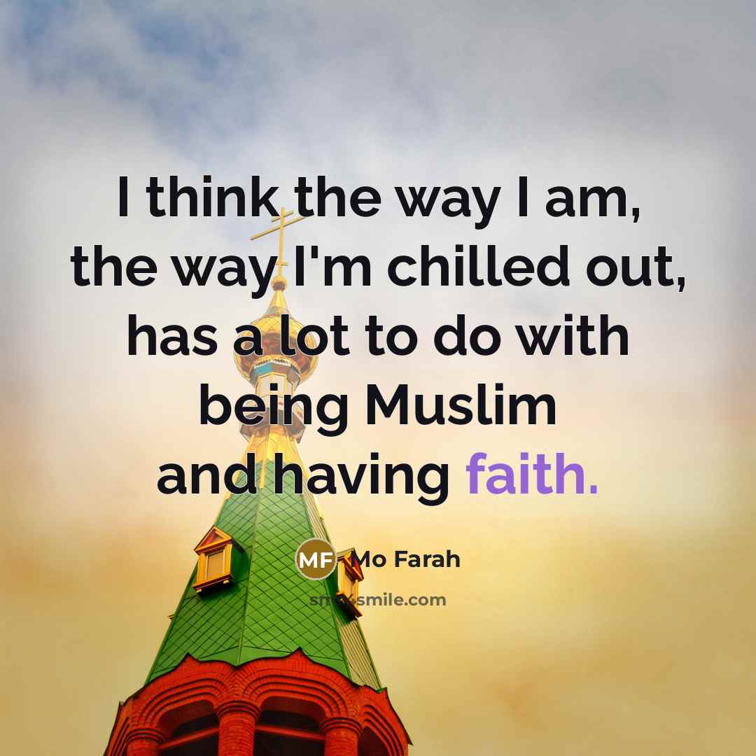 “I think the way I am, the way I'm chilled out, has a lot to do with being Muslim and having faith.” quote by Mo Farah