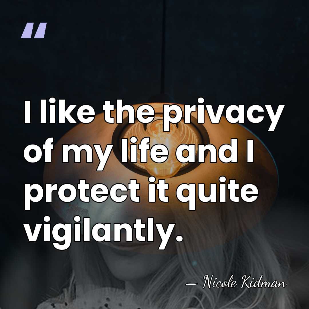 I like the privacy of my life and I protect it quite&hellip; - Nicole Kidman