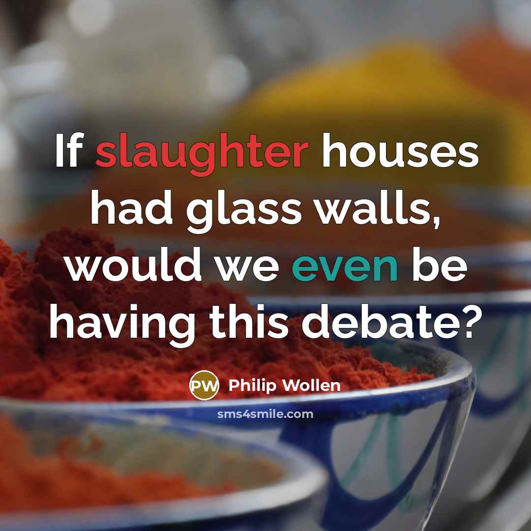 “If slaughter houses had glass walls, would we even be…” quote by Philip Wollen