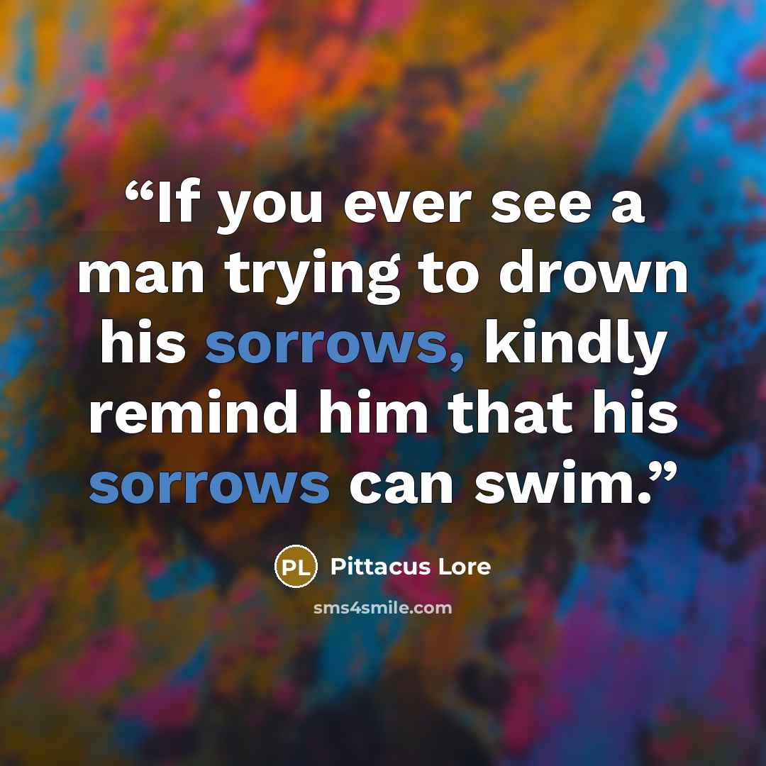 “If you ever see a man trying to drown his sorrows, kindly remind him that his sorrows can swim.” quote by Pittacus Lore