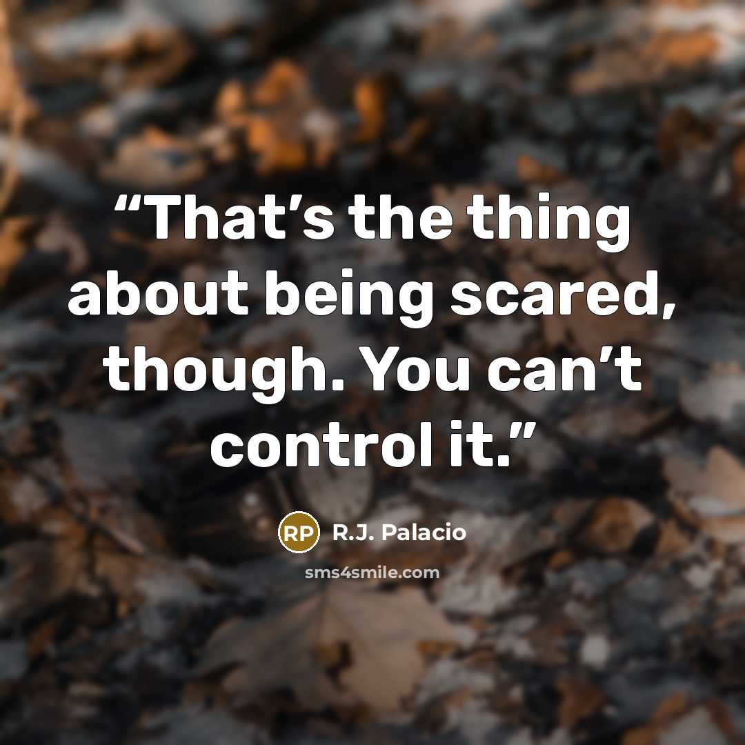 “That’s the thing about being scared, though. You can’t control it.” quote by R.J. Palacio