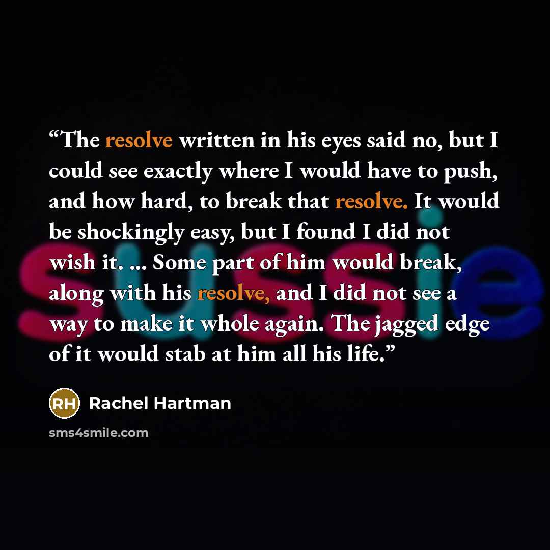 “The resolve written in his eyes said no, but I could see exactly where I would have to push, and how hard, to break that resolve. It would be shockingly easy, but I found I did not wish it. ... Some part of him would break, along with his resolve, and I did not see a way to make it whole again…” quote by Rachel Hartman