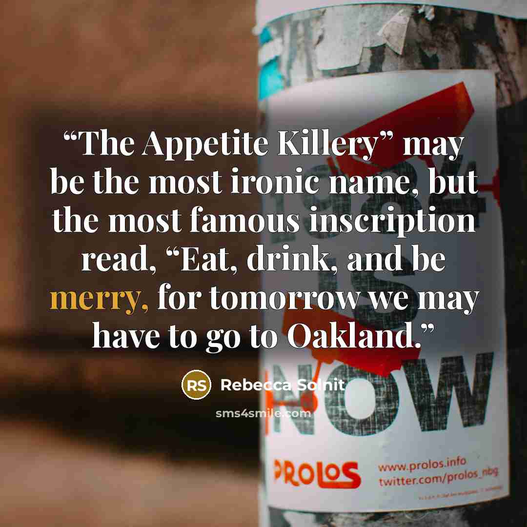 “The Appetite Killery” may be the most ironic name, but the most famous inscription read, “Eat, drink, and be merry, for tomorrow we may have to go to Oakland.” quote by Rebecca Solnit