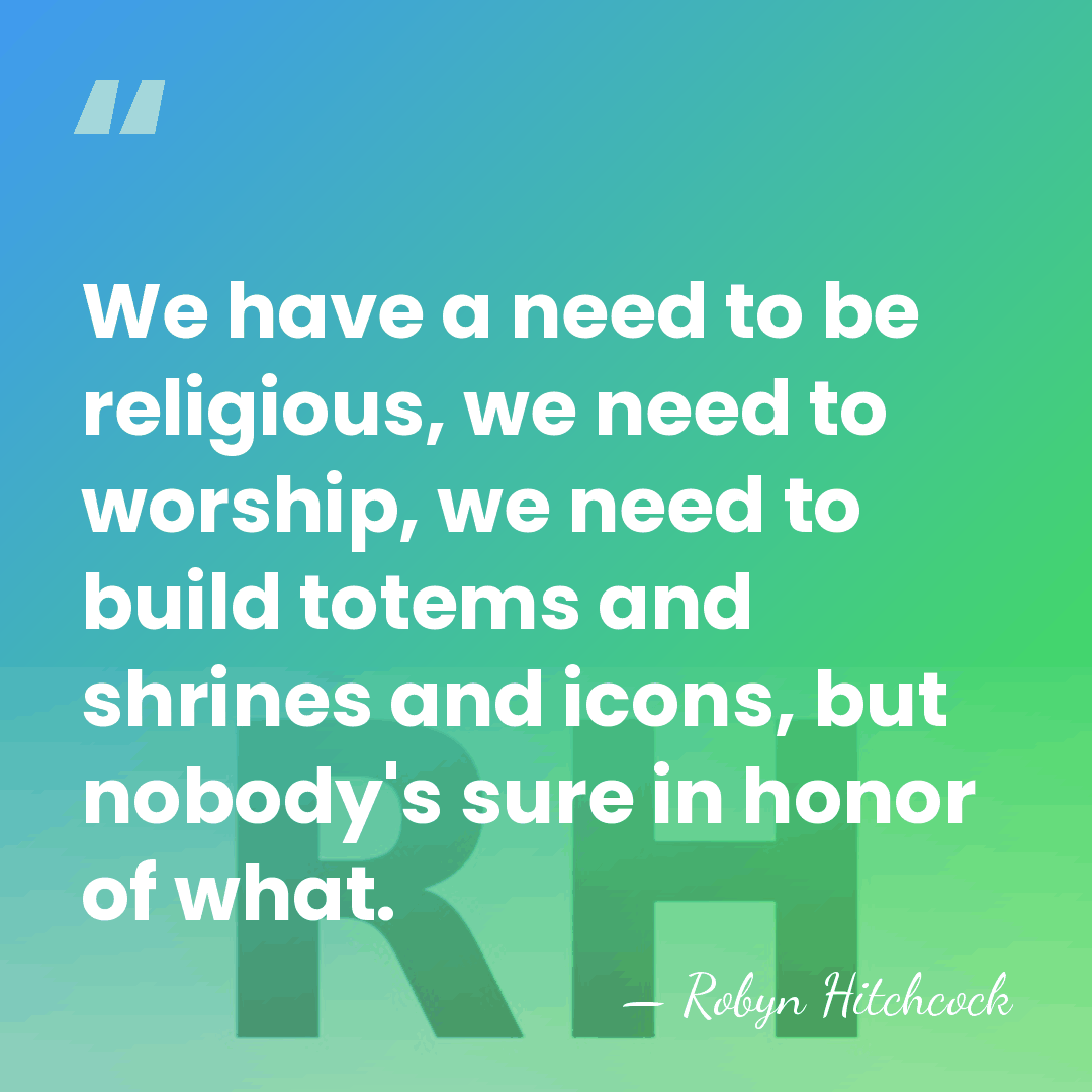 We have a need to be religious, we need to worship, we&hellip; - Robyn Hitchcock
