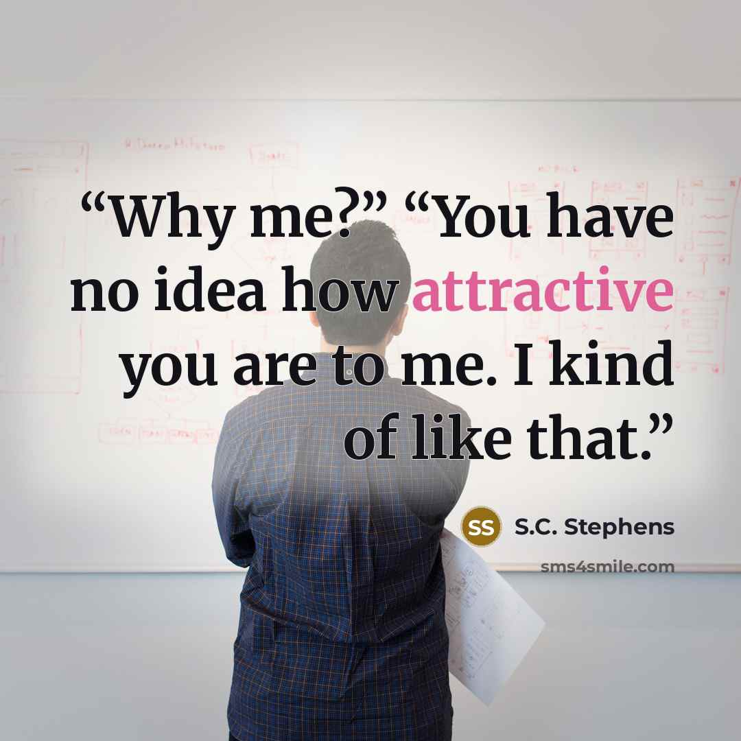 “Why me?” “You have no idea how attractive you are to me. I kind of like that.” quote by S.C. Stephens