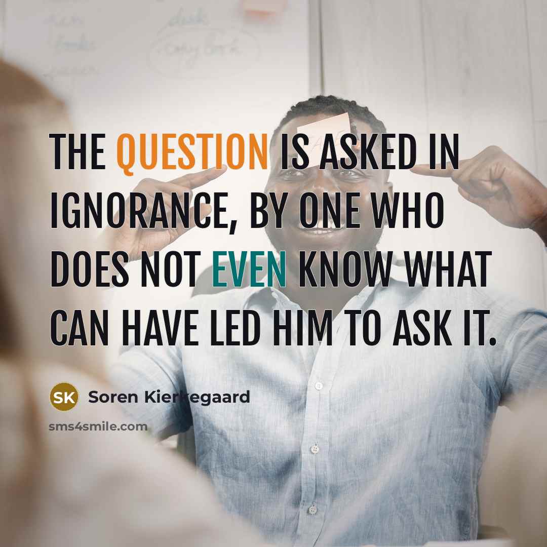“The question is asked in ignorance, by one who does not even know what can have led him to ask it.” quote by Soren Kierkegaard