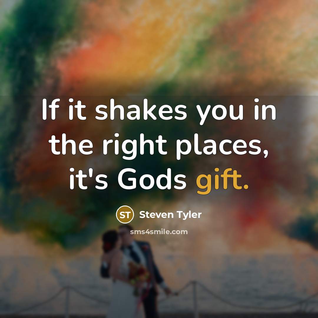 “If it shakes you in the right places, it's Gods…” quote by Steven Tyler