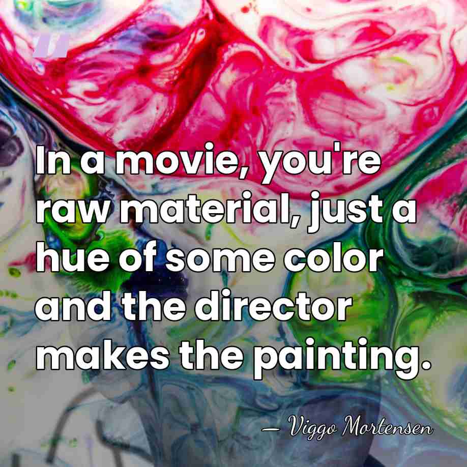 In a movie, you're raw material, just a hue of some color&hellip; - Viggo Mortensen