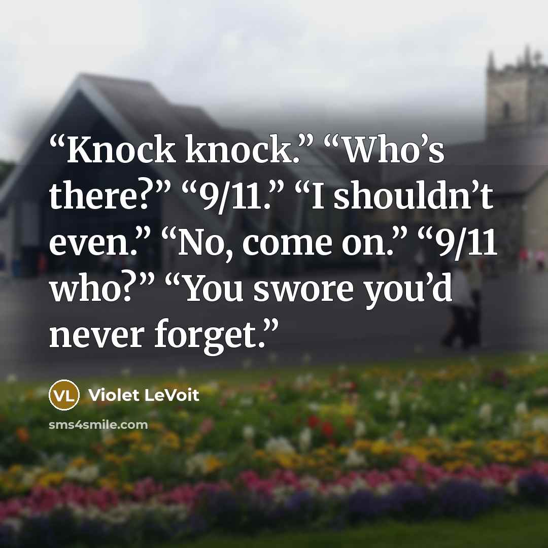“Knock knock.” “Who’s there?” “9/11.” “I shouldn’t even.” “No, come on.” “9/11 who?” “You swore you’d never forget.” quote by Violet LeVoit