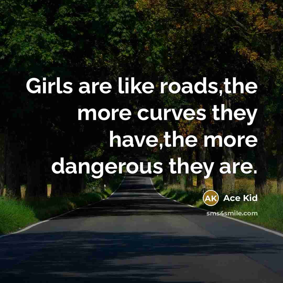 “Girls are like roads,the more curves they have,the more dangerous…” quote by Ace Kid
