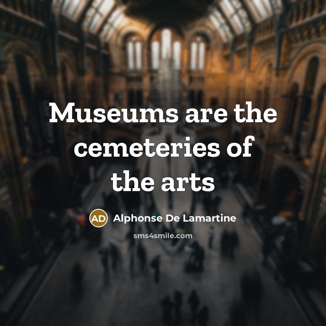 “Museums are the cemeteries of the arts…” quote by Alphonse De Lamartine