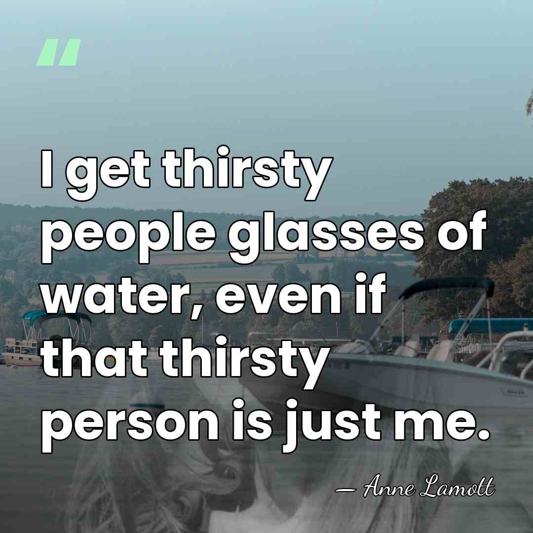 I get thirsty people glasses of water, even if that thirsty person&hellip; - Anne Lamott