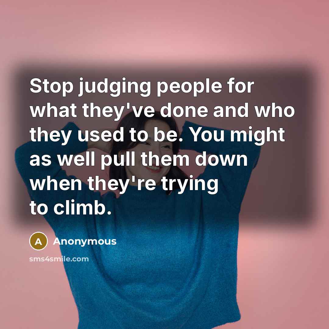 “Stop judging people for what they've done and who they used to be. You might as well pull them down when they're trying to climb.” quote by Anonymous