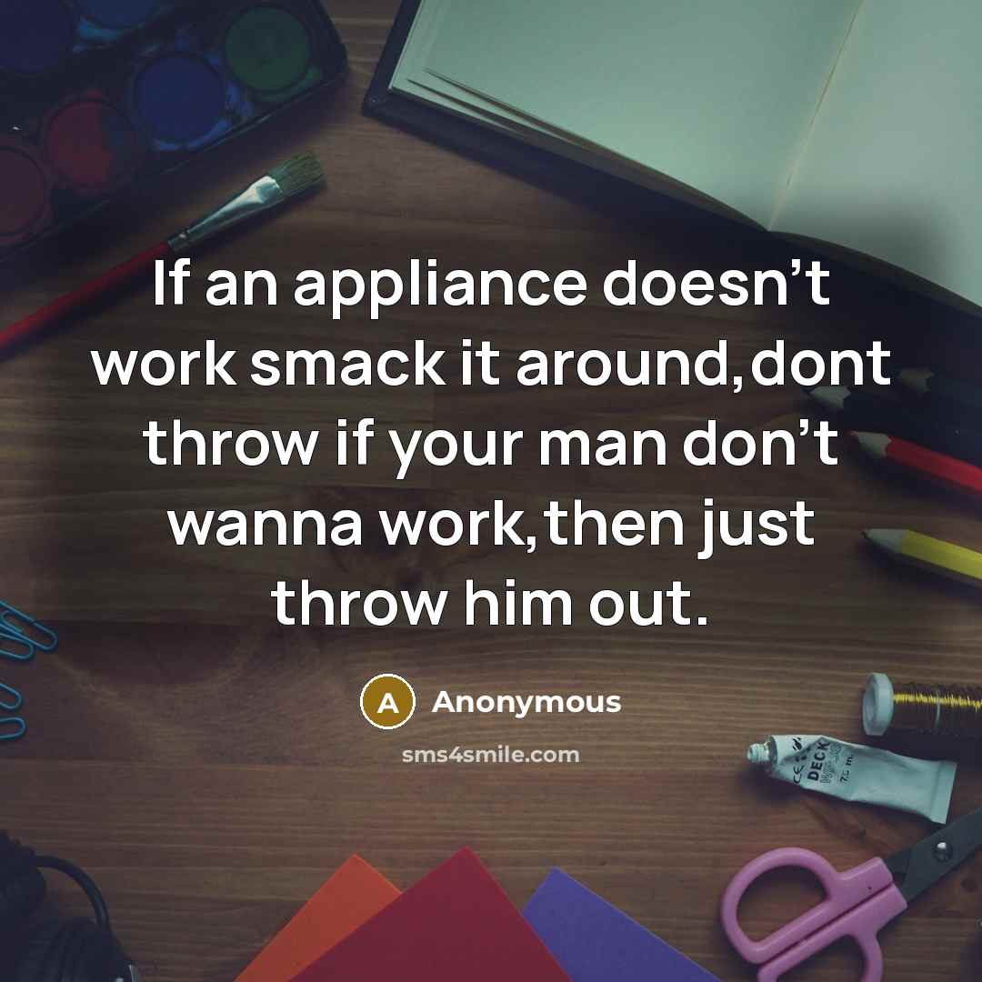 “If an appliance doesn't work smack it around,dont throw if your man don't wanna work,then just throw him out.” quote by Anonymous