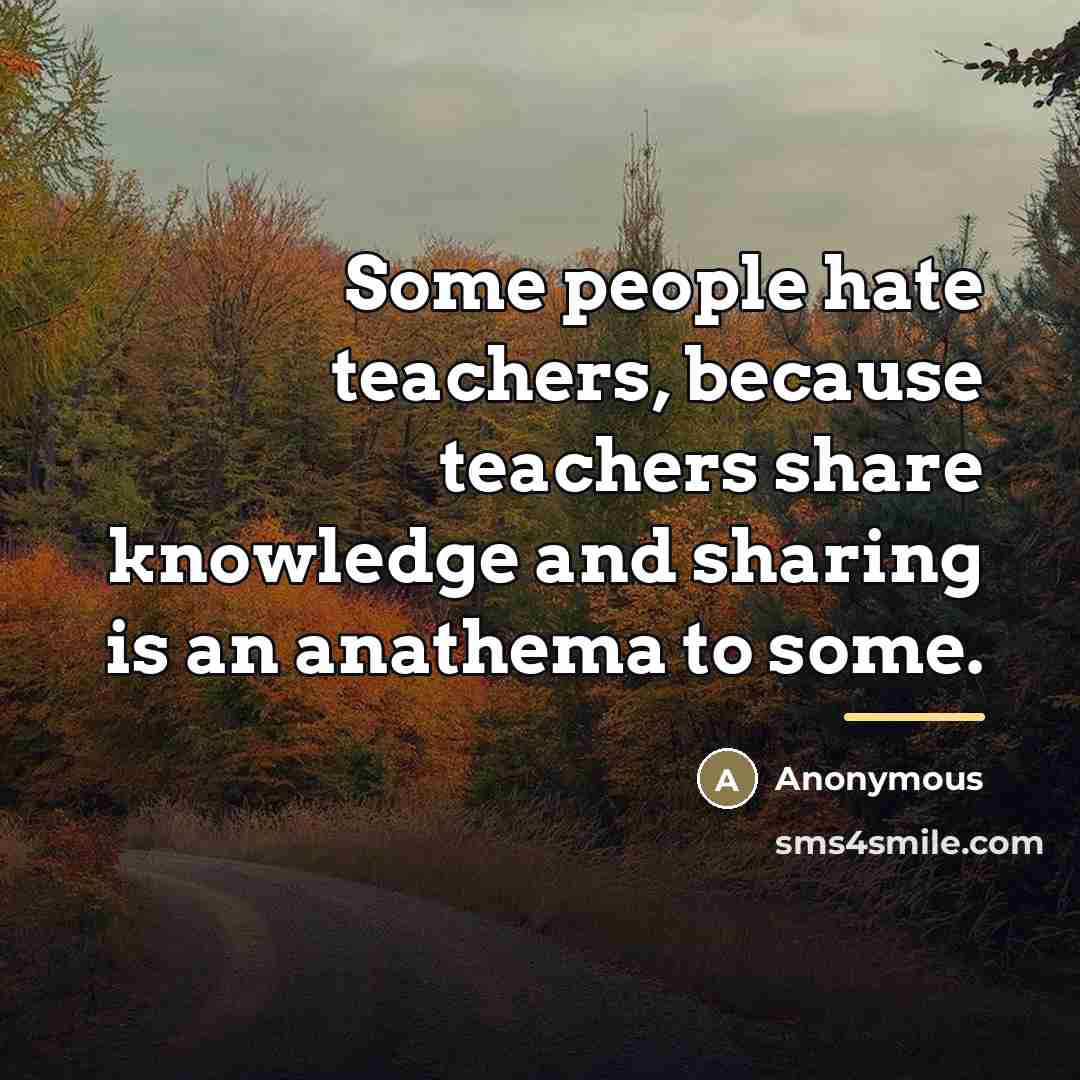 “Some people hate teachers, because teachers share knowledge and sharing…” quote by Anonymous
