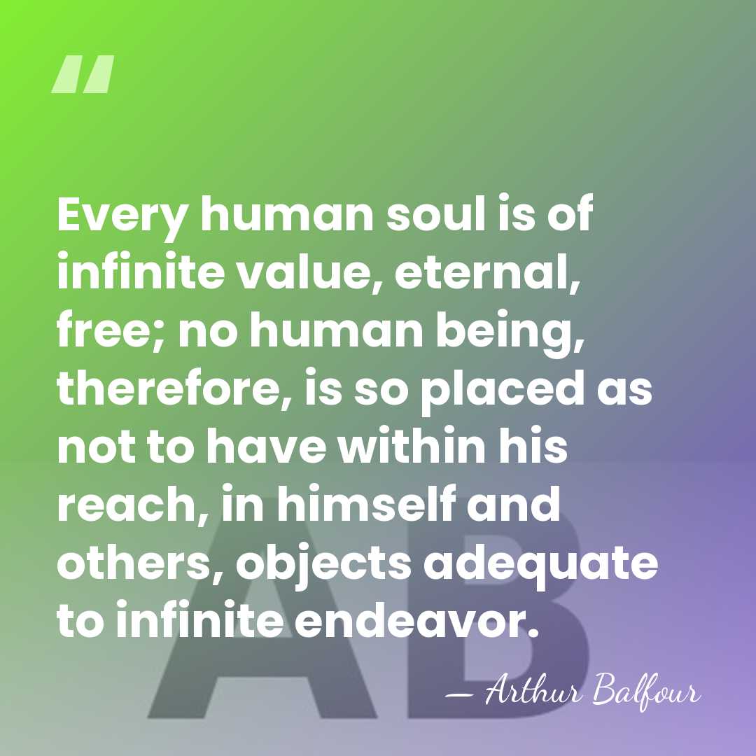 Every human soul is of infinite value, eternal, free; no human being,&hellip; - Arthur Balfour