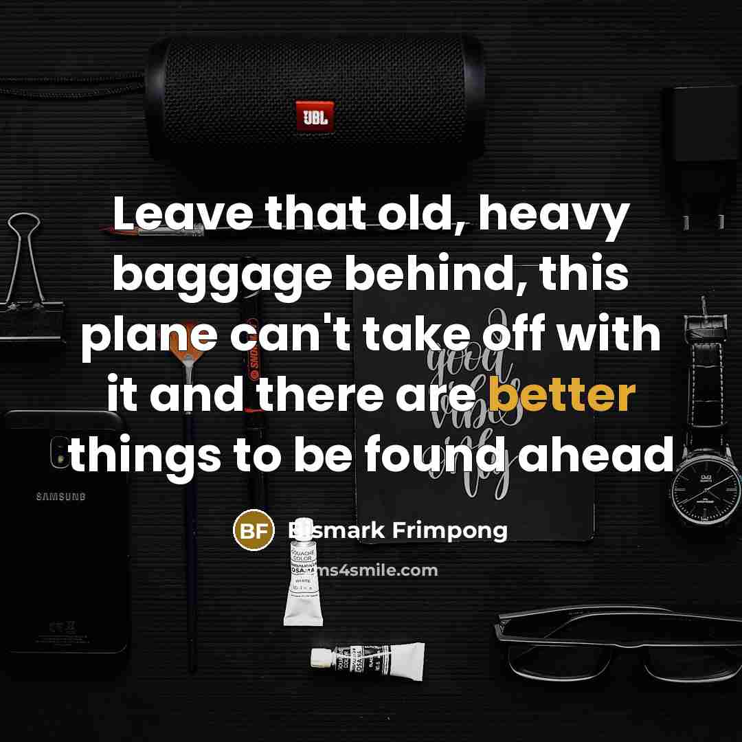 “Leave that old, heavy baggage behind, this plane can't take off with it and there are better things to be found ahead” quote by Bismark Frimpong