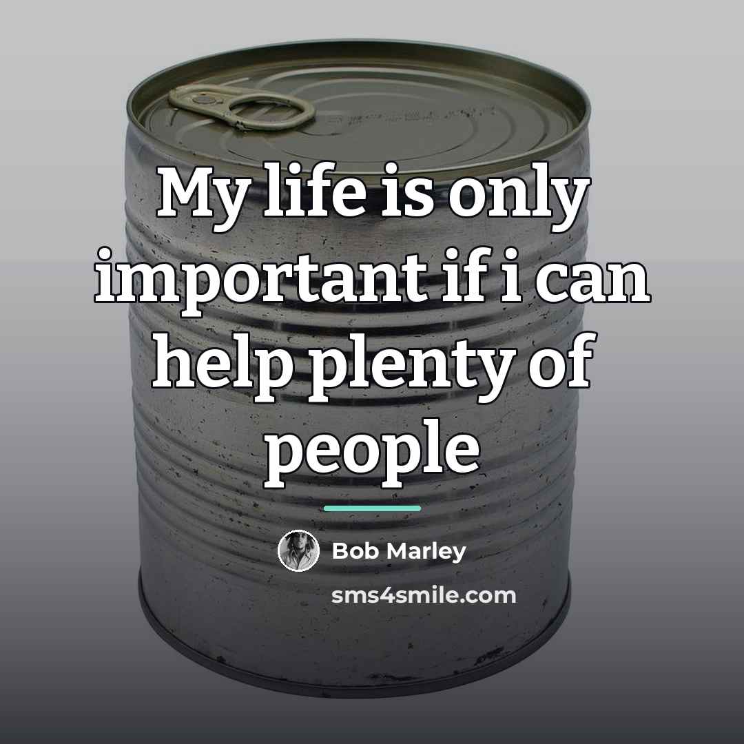 “My life is only important if i can help plenty…” quote by Bob Marley
