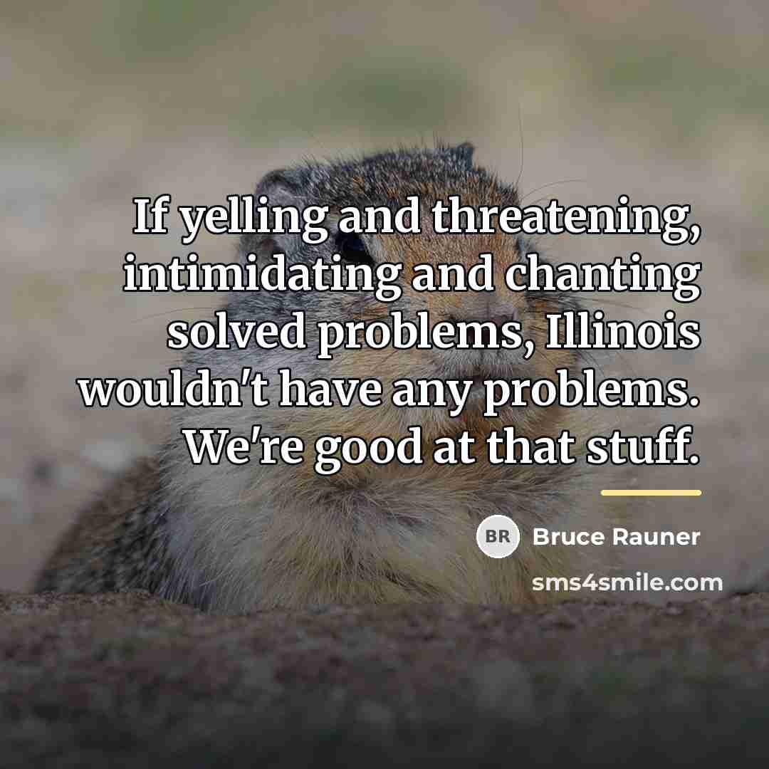 “If yelling and threatening, intimidating and chanting solved problems, Illinois…” quote by Bruce Rauner