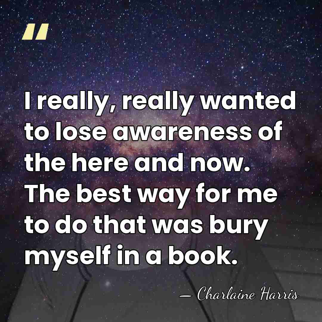 I really, really wanted to lose awareness of the here and now.&hellip; - Charlaine Harris
