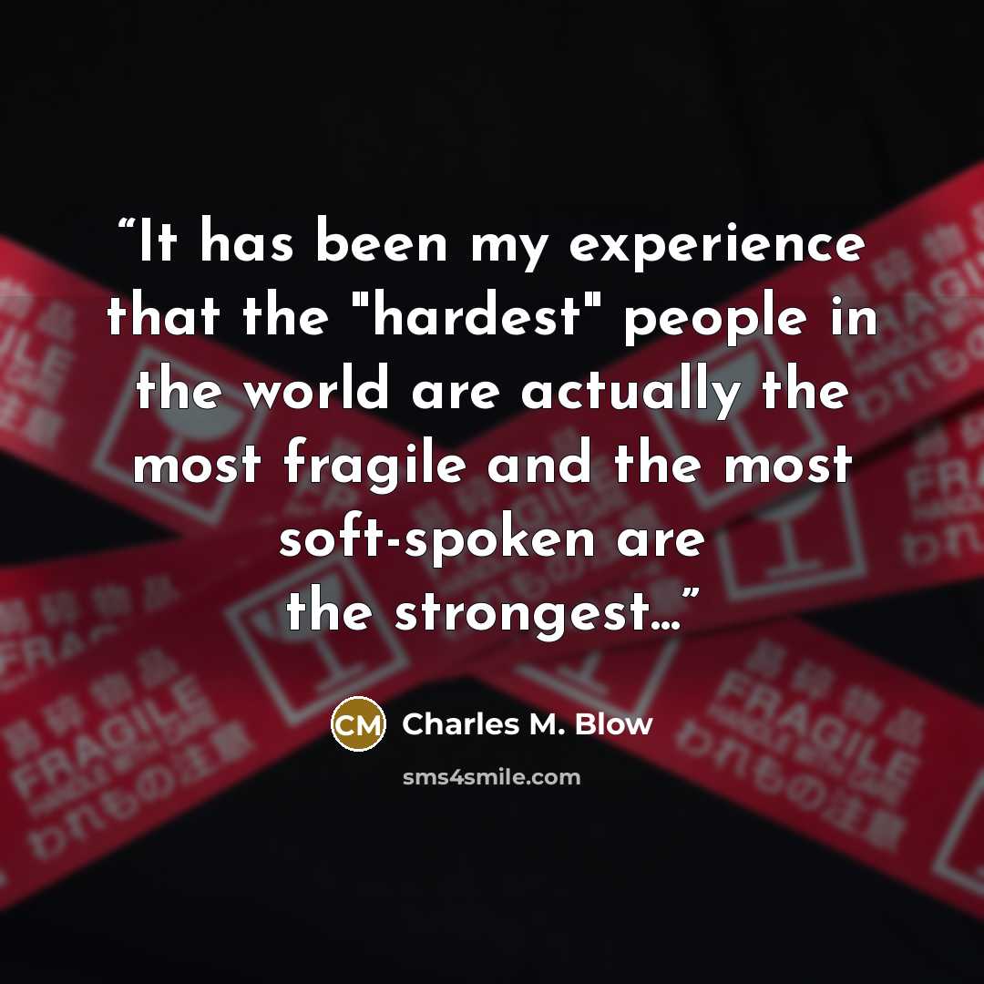 “It has been my experience that the "hardest" people in the world are actually the most fragile and the most soft-spoken are the strongest...” quote by Charles M. Blow