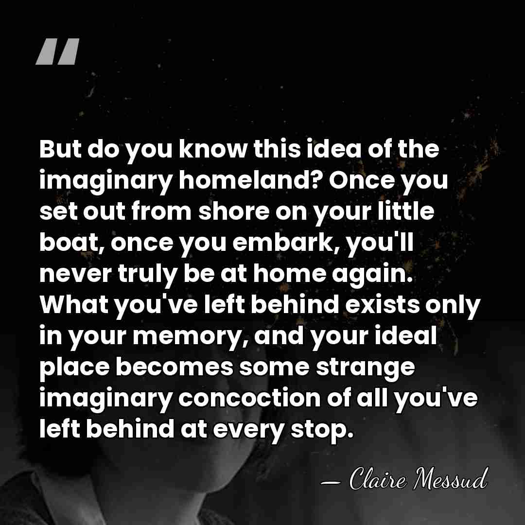 But do you know this idea of the imaginary homeland? Once you&hellip; - Claire Messud