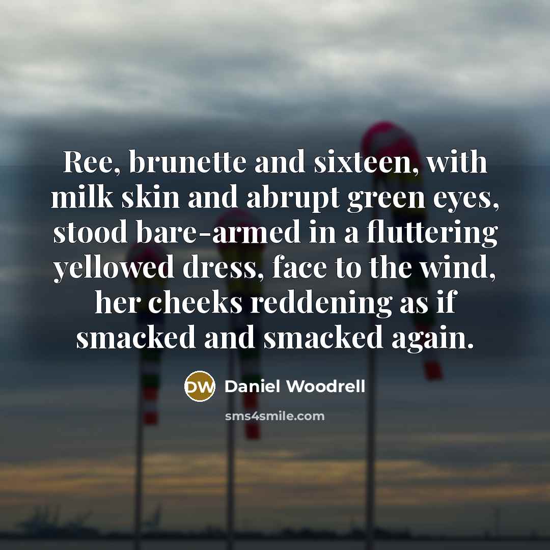 “Ree, brunette and sixteen, with milk skin and abrupt green…” quote by Daniel Woodrell
