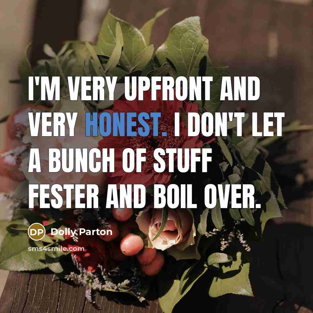 “I'm very upfront and very honest. I don't let a bunch of stuff fester and boil over.” quote by Dolly Parton