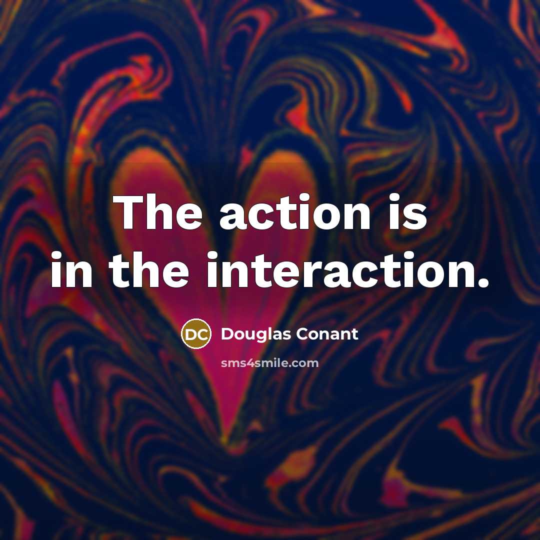 “The action is in the interaction.…” quote by Douglas Conant