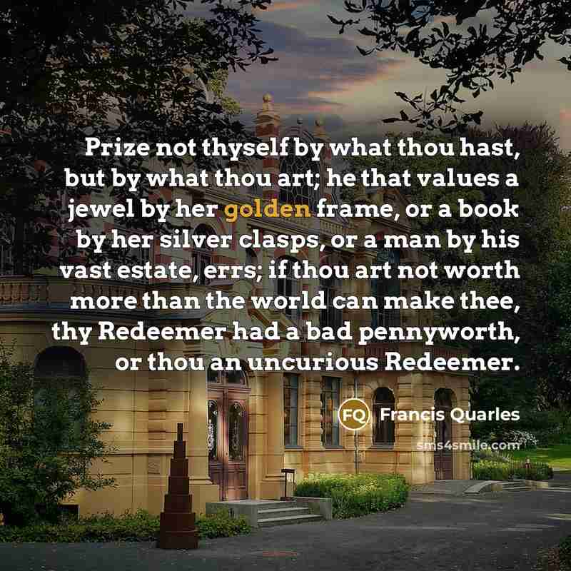 “Prize not thyself by what thou hast, but by what…” quote by Francis Quarles